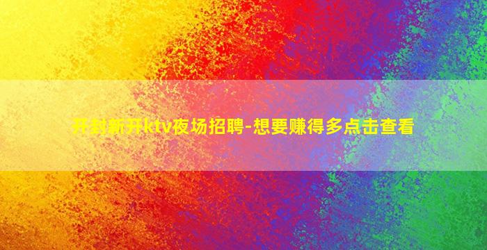 开封新开ktv夜场招聘-想要赚得多点击查看